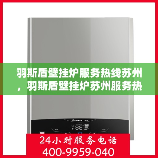 羽斯盾壁挂炉服务热线苏州，羽斯盾壁挂炉苏州服务热线，专业售后，温暖您的家