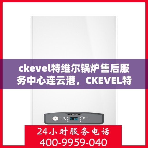 ckevel特维尔锅炉售后服务中心连云港，CKEVEL特维尔锅炉连云港售后服务中心，专业维修与售后支持