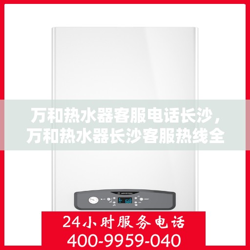 万和热水器客服电话长沙，万和热水器长沙客服热线全面服务指南