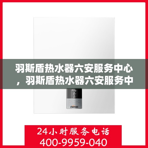 羽斯盾热水器六安服务中心，羽斯盾热水器六安服务中心，专业维修与优质服务一站解决