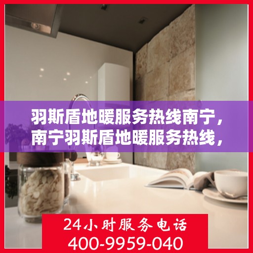 羽斯盾地暖服务热线南宁，南宁羽斯盾地暖服务热线，专业温暖您的生活