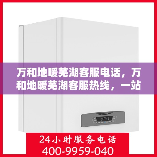 万和地暖芜湖客服电话，万和地暖芜湖客服热线，一站式专业咨询与售后服务支持