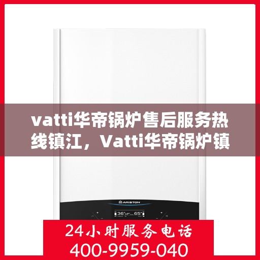 vatti华帝锅炉售后服务热线镇江，Vatti华帝锅炉镇江售后服务热线及支持团队专业解答