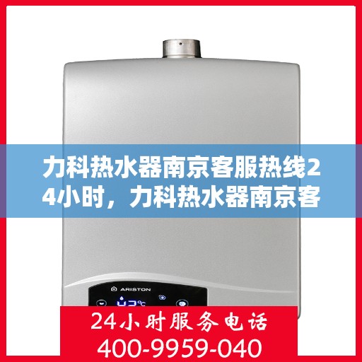 力科热水器南京客服热线24小时，力科热水器南京客服热线全天候服务热线，贴心关怀，温暖您的每一刻