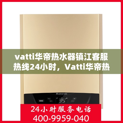vatti华帝热水器镇江客服热线24小时，Vatti华帝热水器镇江客服热线全天候服务，温暖您的生活不间断