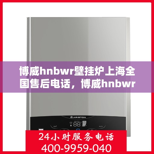 博威hnbwr壁挂炉上海全国售后电话，博威hnbwr壁挂炉上海售后服务中心电话号码公布