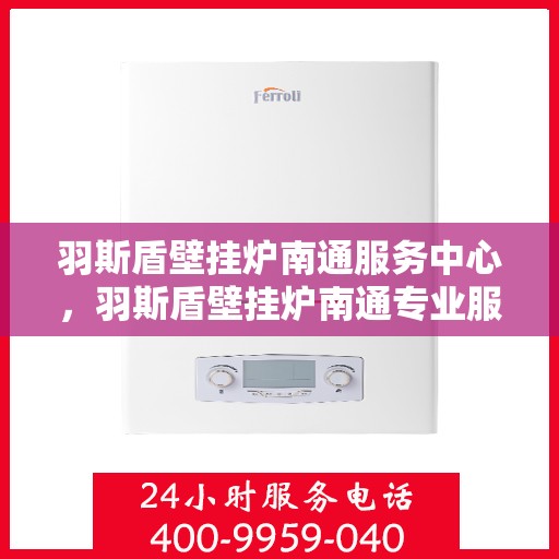 羽斯盾壁挂炉南通服务中心，羽斯盾壁挂炉南通专业服务中心