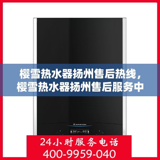樱雪热水器扬州售后热线，樱雪热水器扬州售后服务中心热线公布