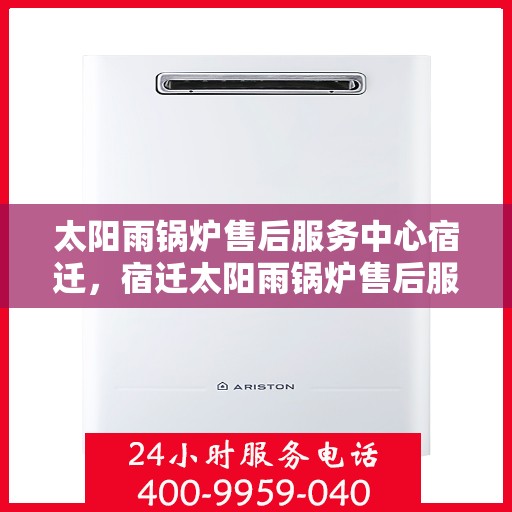 太阳雨锅炉售后服务中心宿迁，宿迁太阳雨锅炉售后服务中心，专业维护，贴心服务