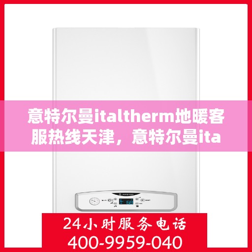意特尔曼italtherm地暖客服热线天津，意特尔曼italtherm地暖天津客服热线，专业解答，温暖您的生活