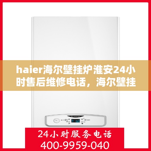 haier海尔壁挂炉淮安24小时售后维修电话，海尔壁挂炉淮安全天候售后维修热线，专业快速响应您的需求