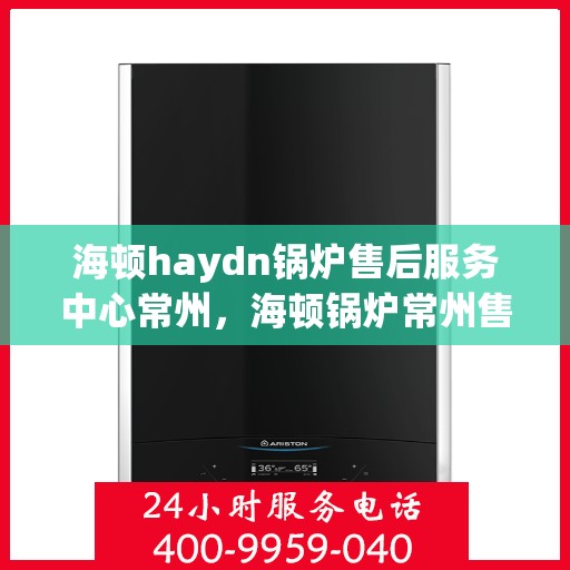 海顿haydn锅炉售后服务中心常州，海顿锅炉常州售后服务中心，专业团队，贴心服务