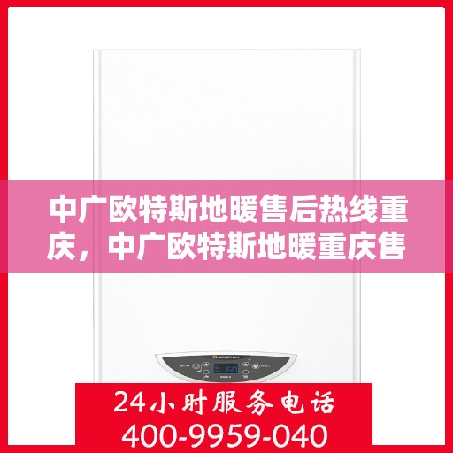中广欧特斯地暖售后热线重庆，中广欧特斯地暖重庆售后热线及维修服务详解