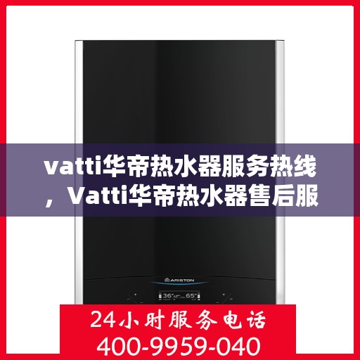 vatti华帝热水器服务热线，Vatti华帝热水器售后服务热线，专业解决您的热水需求与问题