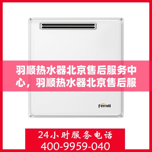 羽顺热水器北京售后服务中心，羽顺热水器北京售后服务中心，专业维修与贴心服务