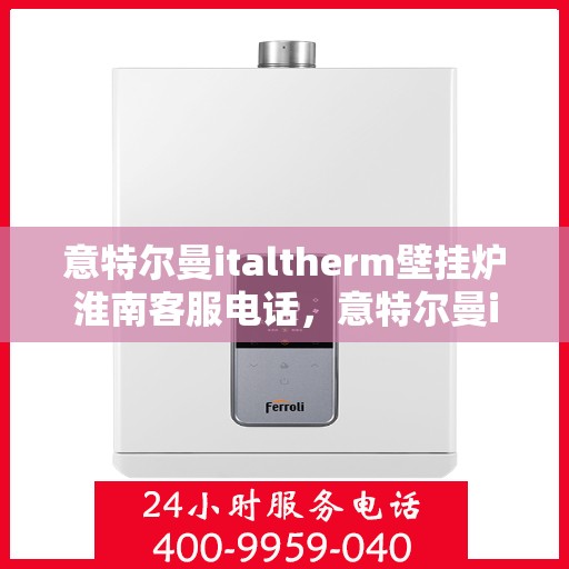 意特尔曼italtherm壁挂炉淮南客服电话，意特尔曼italtherm壁挂炉淮南服务热线及客服支持信息