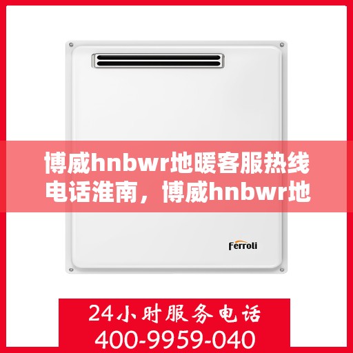博威hnbwr地暖客服热线电话淮南，博威hnbwr地暖淮南客服热线电话全解析