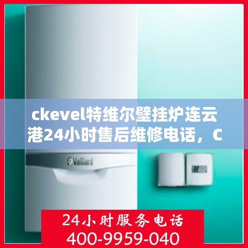 ckevel特维尔壁挂炉连云港24小时售后维修电话，CKEVEL特维尔壁挂炉连云港专业售后维修团队全天候服务热线