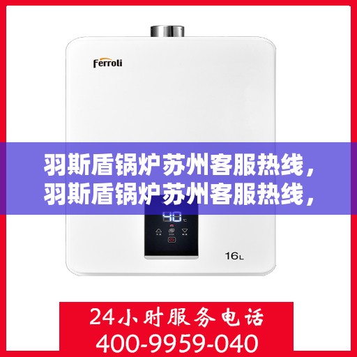 羽斯盾锅炉苏州客服热线，羽斯盾锅炉苏州客服热线，专业支持与解决方案一站式服务