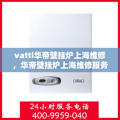 vatti华帝壁挂炉上海维修，华帝壁挂炉上海维修服务解析