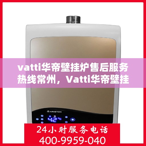 vatti华帝壁挂炉售后服务热线常州，Vatti华帝壁挂炉常州售后服务热线全攻略