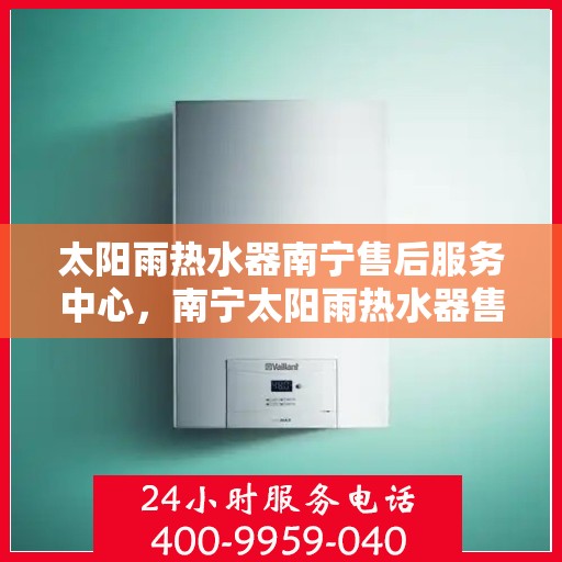 太阳雨热水器南宁售后服务中心，南宁太阳雨热水器售后服务中心，专业维修与贴心服务