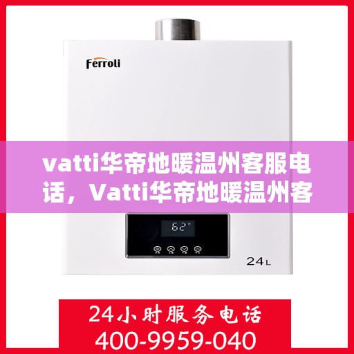 vatti华帝地暖温州客服电话，Vatti华帝地暖温州客服热线电话及售后服务指南