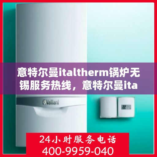 意特尔曼italtherm锅炉无锡服务热线，意特尔曼italtherm锅炉无锡专业售后热线，一站式服务体验，让您安心无忧！
