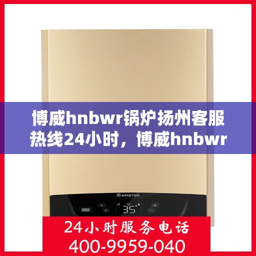 博威hnbwr锅炉扬州客服热线24小时，博威hnbwr锅炉扬州全天候客服热线支持