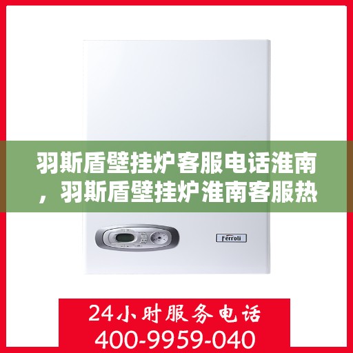 羽斯盾壁挂炉客服电话淮南，羽斯盾壁挂炉淮南客服热线及售后支持