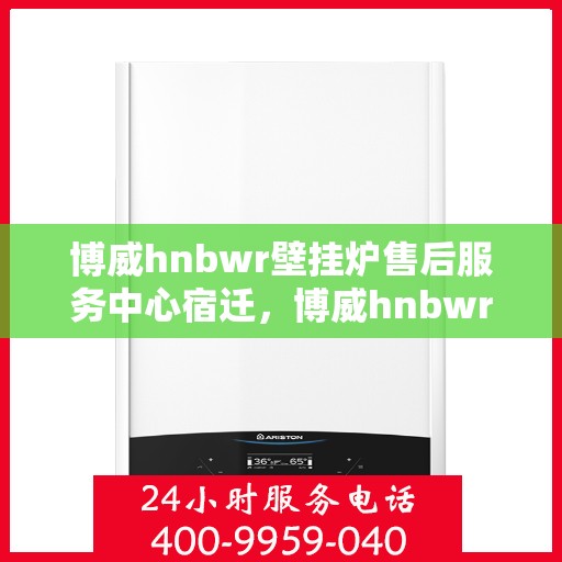 博威hnbwr壁挂炉售后服务中心宿迁，博威hnbwr壁挂炉宿迁售后服务中心，专业维修与贴心服务
