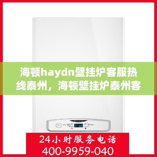 海顿haydn壁挂炉客服热线泰州，海顿壁挂炉泰州客服热线，专业解答您的疑问，贴心服务每一天