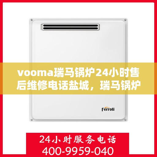 vooma瑞马锅炉24小时售后维修电话盐城，瑞马锅炉盐城售后维修热线，全天候服务保障，专业解决您的锅炉问题！