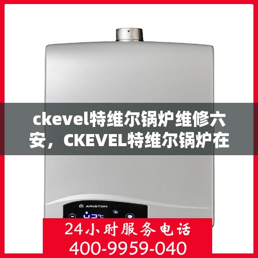 ckevel特维尔锅炉维修六安，CKEVEL特维尔锅炉在六安的维修指南与技巧