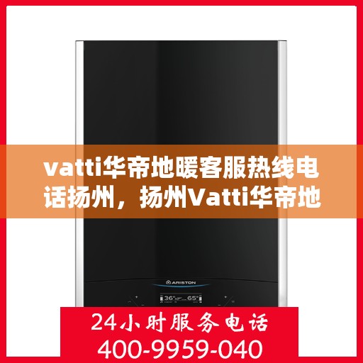 vatti华帝地暖客服热线电话扬州，扬州Vatti华帝地暖客服热线电话全解析