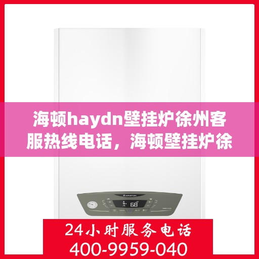 海顿haydn壁挂炉徐州客服热线电话，海顿壁挂炉徐州客服热线电话及售后服务指南