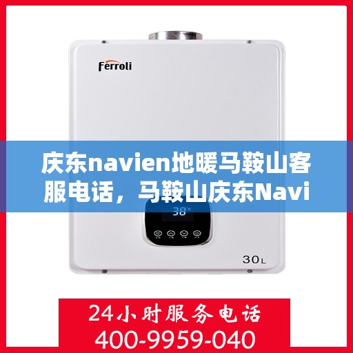 庆东navien地暖马鞍山客服电话，马鞍山庆东Navien地暖客服热线，专业解答与售后无忧
