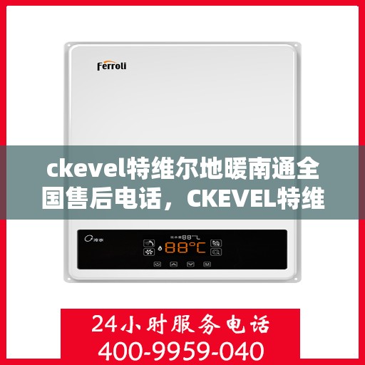 ckevel特维尔地暖南通全国售后电话，CKEVEL特维尔地暖全国售后服务热线及南通地区专业支持团队