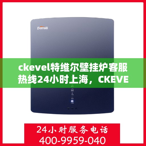ckevel特维尔壁挂炉客服热线24小时上海，CKEVEL特维尔壁挂炉上海客服热线全天候服务，专业解答您的疑问