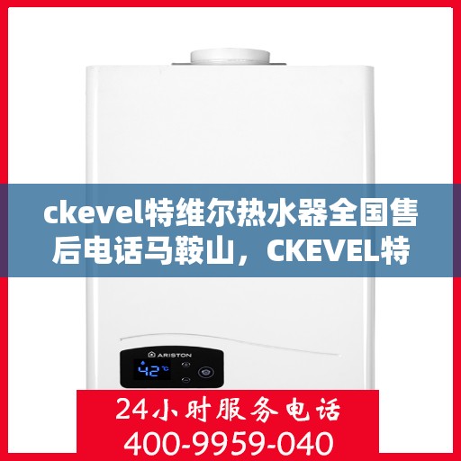 ckevel特维尔热水器全国售后电话马鞍山，CKEVEL特维尔热水器全国售后热线及马鞍山服务点一览