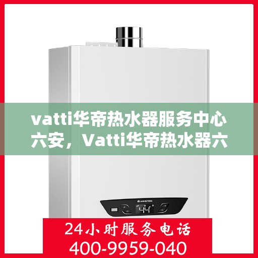 vatti华帝热水器服务中心六安，Vatti华帝热水器六安服务中心，专业维修与保养一站式解决之道