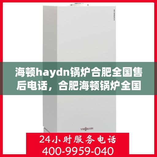 海顿haydn锅炉合肥全国售后电话，合肥海顿锅炉全国售后电话及维修服务指南