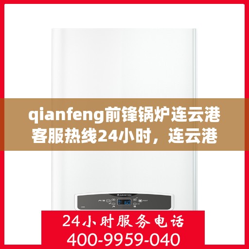 qianfeng前锋锅炉连云港客服热线24小时，连云港前锋锅炉全天候客服热线，专业解答，服务无忧
