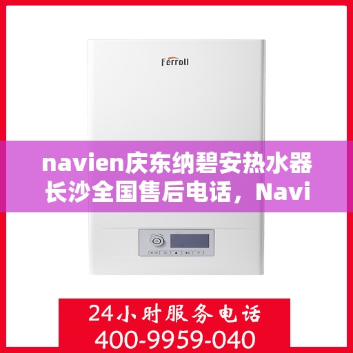 navien庆东纳碧安热水器长沙全国售后电话，Navien庆东纳碧安热水器长沙售后热线及维修服务指南