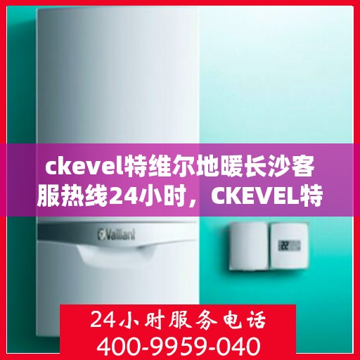 ckevel特维尔地暖长沙客服热线24小时，CKEVEL特维尔地暖长沙全天候客服热线，温暖服务不打烊