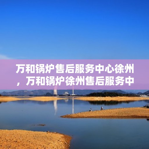 万和锅炉售后服务中心徐州，万和锅炉徐州售后服务中心，专业维修，贴心服务