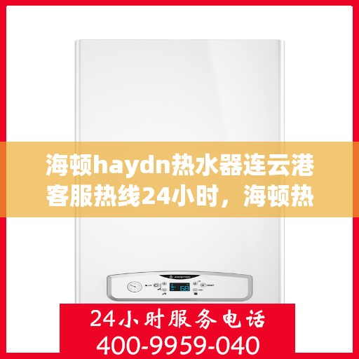 海顿haydn热水器连云港客服热线24小时，海顿热水器连云港客服热线全天候服务热线及指南
