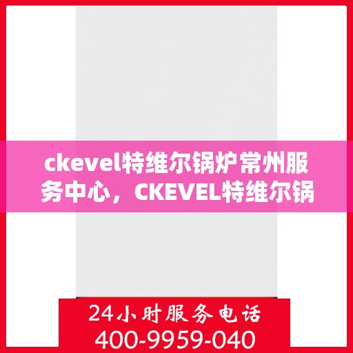 ckevel特维尔锅炉常州服务中心，CKEVEL特维尔锅炉常州服务中心，专业维修与优质服务的聚集地