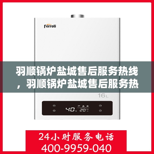 羽顺锅炉盐城售后服务热线，羽顺锅炉盐城售后服务热线，专业团队为您提供全方位服务保障