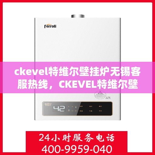 ckevel特维尔壁挂炉无锡客服热线，CKEVEL特维尔壁挂炉无锡客服热线，专业解答，贴心服务